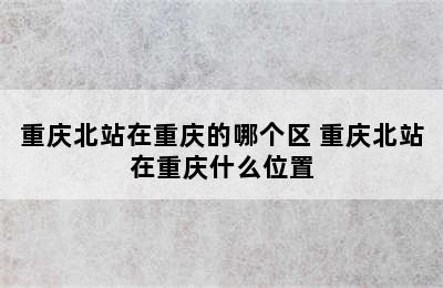 重庆北站在重庆的哪个区 重庆北站在重庆什么位置